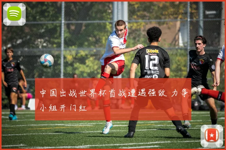 中国出战世界杯首战遭遇强敌 力争小组开门红