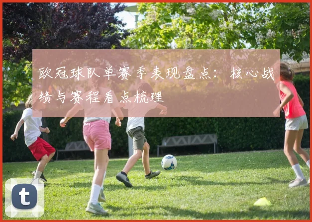 欧冠球队单赛季表现盘点：核心战绩与赛程看点梳理