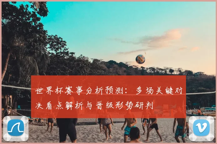 世界杯赛事分析预测：多场关键对决看点解析与晋级形势研判