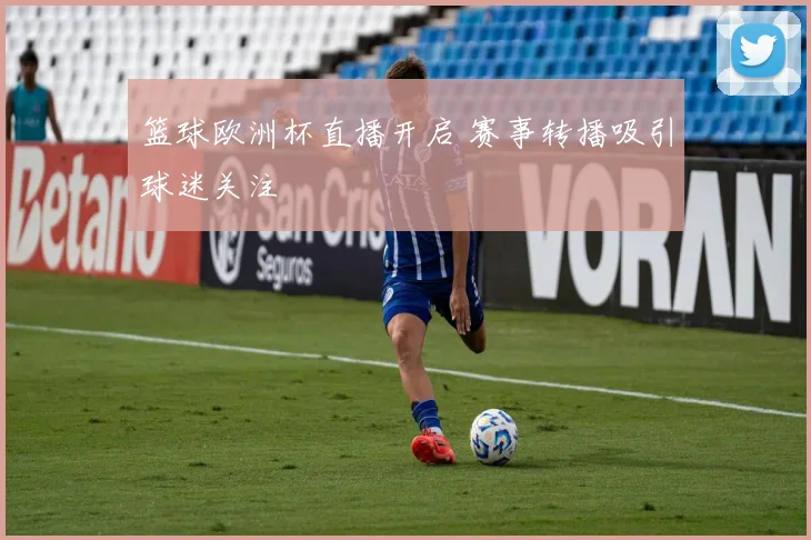篮球欧洲杯直播开启 赛事转播吸引球迷关注