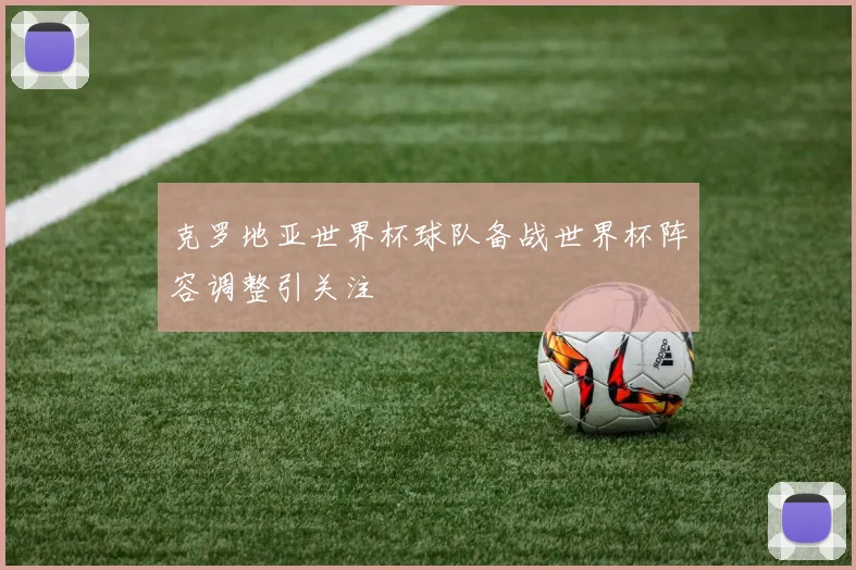 克罗地亚世界杯球队备战世界杯阵容调整引关注