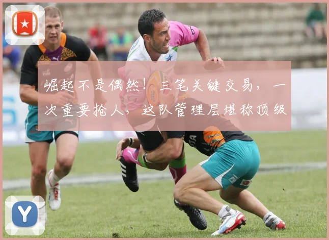崛起不是偶然!三笔关键交易,一次重要抢人,这队管理层堪称顶级