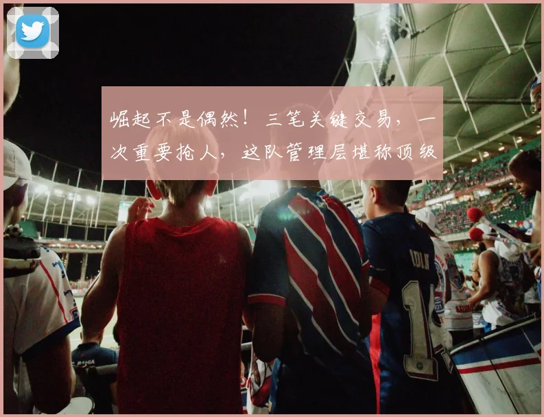 崛起不是偶然！三笔关键交易，一次重要抢人，这队管理层堪称顶级