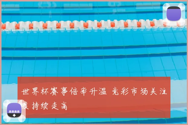 世界杯赛事倍率升温 竞彩市场关注度持续走高